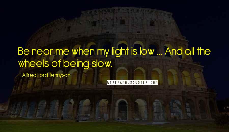 Alfred Lord Tennyson Quotes: Be near me when my light is low ... And all the wheels of being slow.