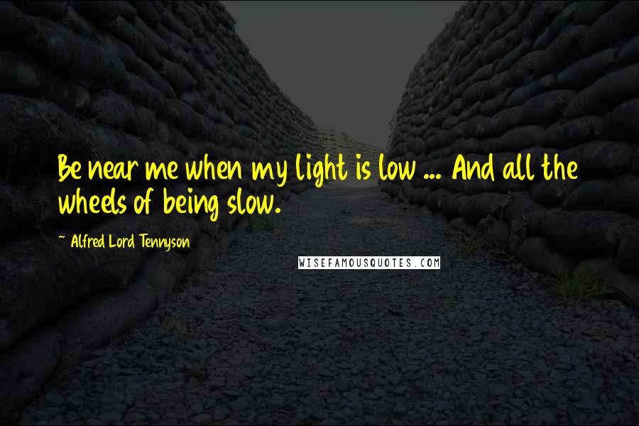 Alfred Lord Tennyson Quotes: Be near me when my light is low ... And all the wheels of being slow.