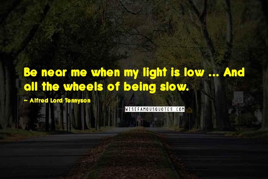 Alfred Lord Tennyson Quotes: Be near me when my light is low ... And all the wheels of being slow.