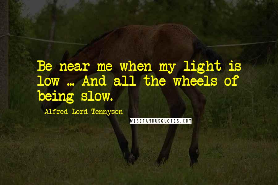 Alfred Lord Tennyson Quotes: Be near me when my light is low ... And all the wheels of being slow.