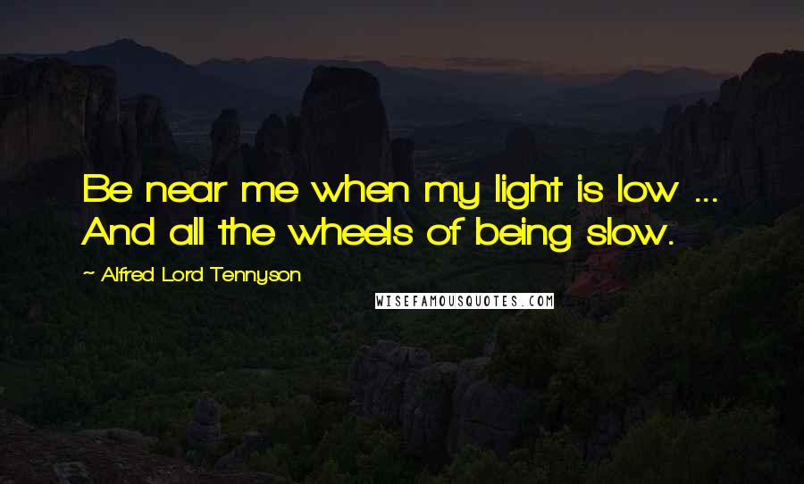 Alfred Lord Tennyson Quotes: Be near me when my light is low ... And all the wheels of being slow.