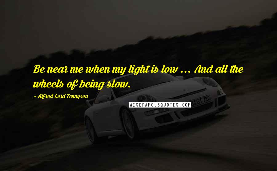 Alfred Lord Tennyson Quotes: Be near me when my light is low ... And all the wheels of being slow.