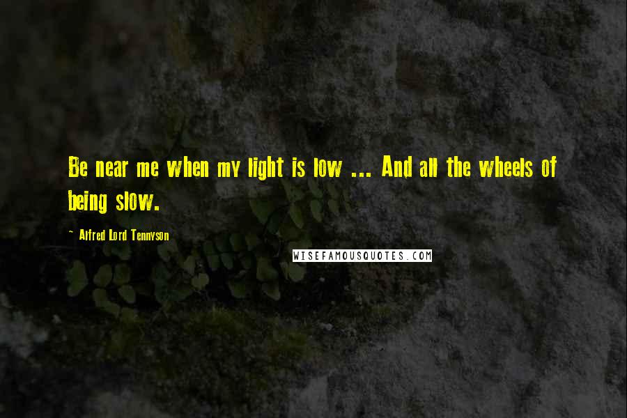 Alfred Lord Tennyson Quotes: Be near me when my light is low ... And all the wheels of being slow.