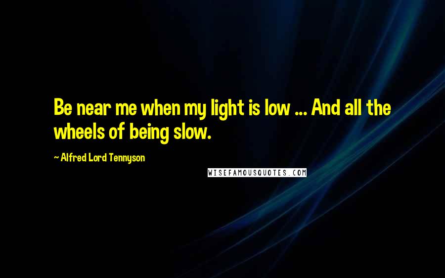 Alfred Lord Tennyson Quotes: Be near me when my light is low ... And all the wheels of being slow.