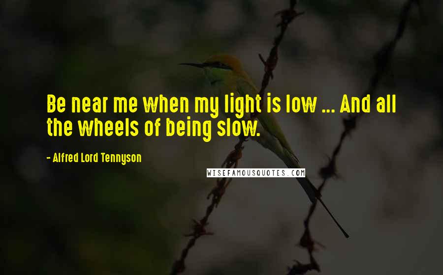 Alfred Lord Tennyson Quotes: Be near me when my light is low ... And all the wheels of being slow.