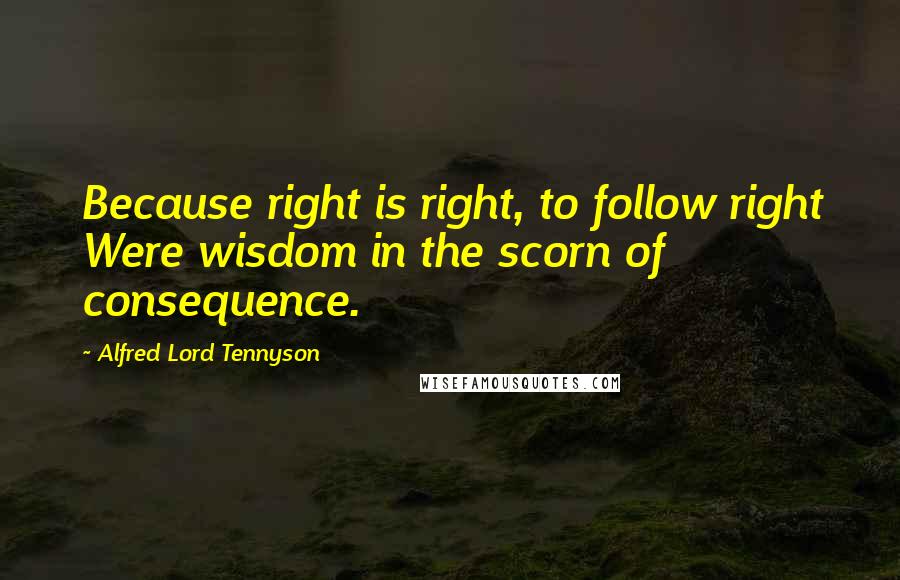 Alfred Lord Tennyson Quotes: Because right is right, to follow right Were wisdom in the scorn of consequence.