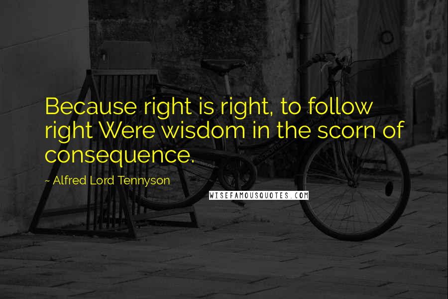 Alfred Lord Tennyson Quotes: Because right is right, to follow right Were wisdom in the scorn of consequence.