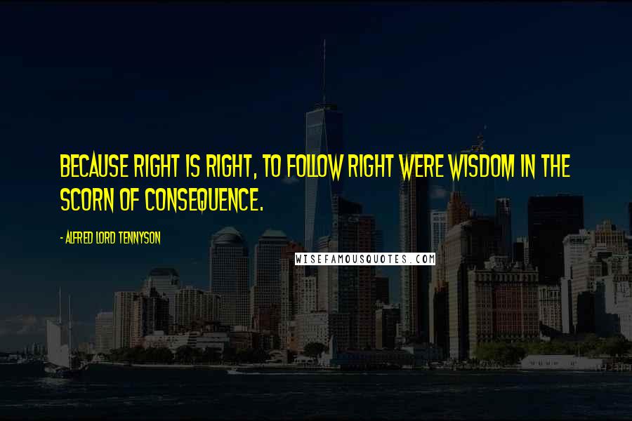 Alfred Lord Tennyson Quotes: Because right is right, to follow right Were wisdom in the scorn of consequence.