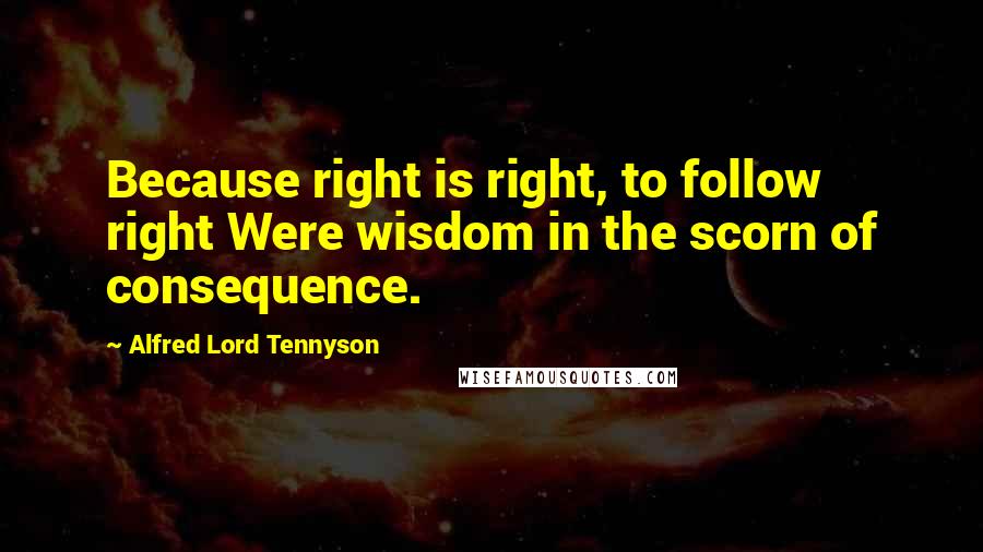 Alfred Lord Tennyson Quotes: Because right is right, to follow right Were wisdom in the scorn of consequence.