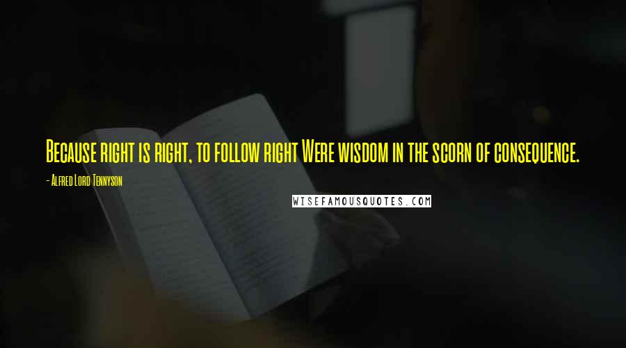 Alfred Lord Tennyson Quotes: Because right is right, to follow right Were wisdom in the scorn of consequence.