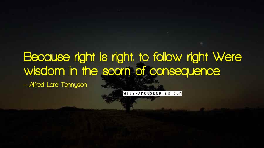 Alfred Lord Tennyson Quotes: Because right is right, to follow right Were wisdom in the scorn of consequence.