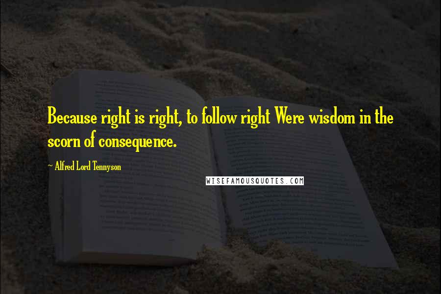 Alfred Lord Tennyson Quotes: Because right is right, to follow right Were wisdom in the scorn of consequence.