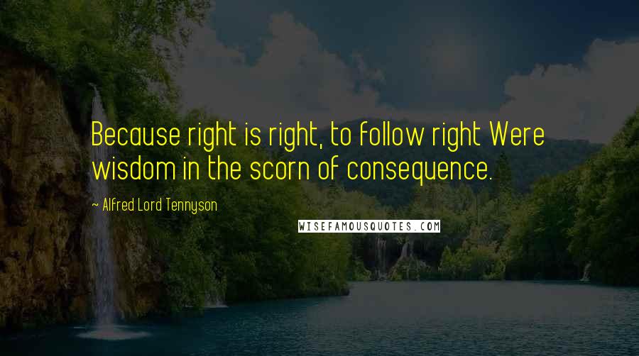 Alfred Lord Tennyson Quotes: Because right is right, to follow right Were wisdom in the scorn of consequence.