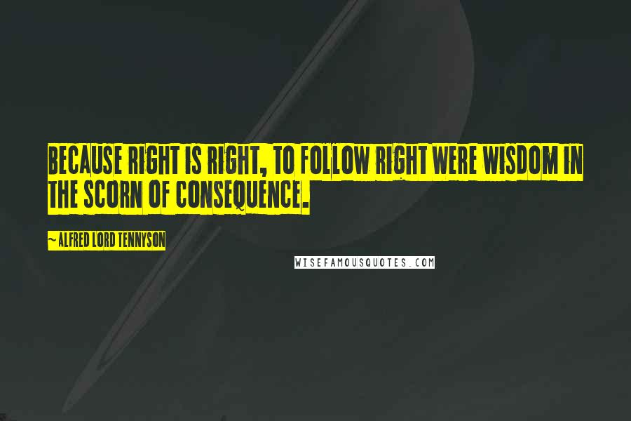 Alfred Lord Tennyson Quotes: Because right is right, to follow right Were wisdom in the scorn of consequence.