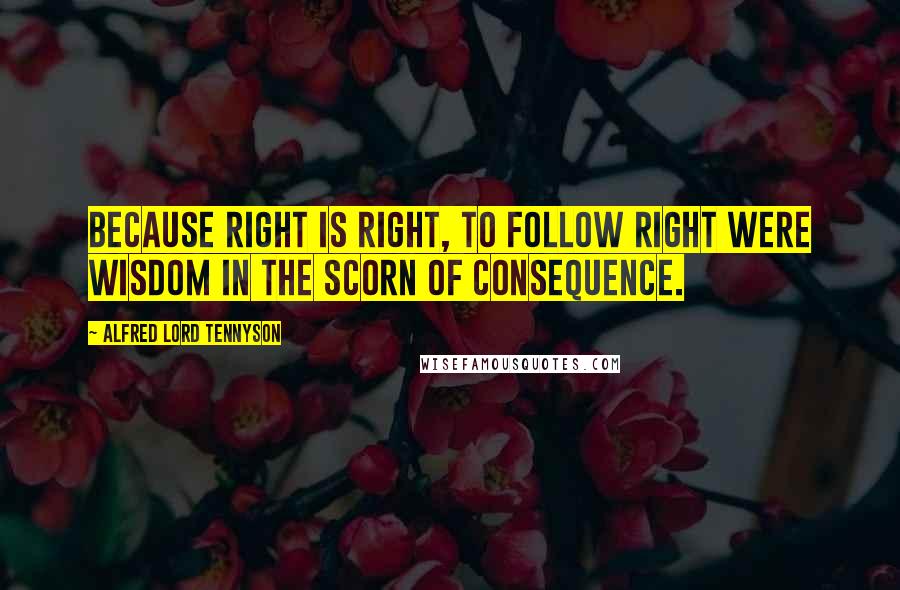 Alfred Lord Tennyson Quotes: Because right is right, to follow right Were wisdom in the scorn of consequence.