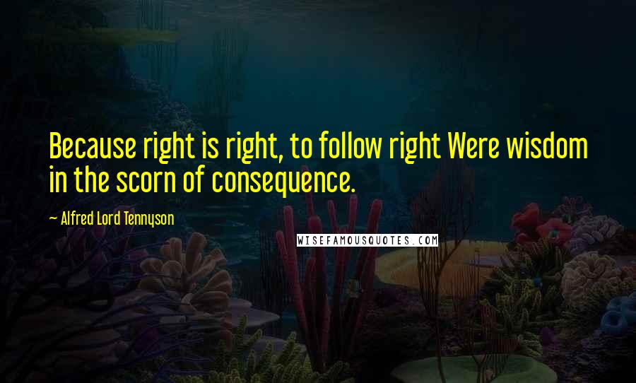 Alfred Lord Tennyson Quotes: Because right is right, to follow right Were wisdom in the scorn of consequence.