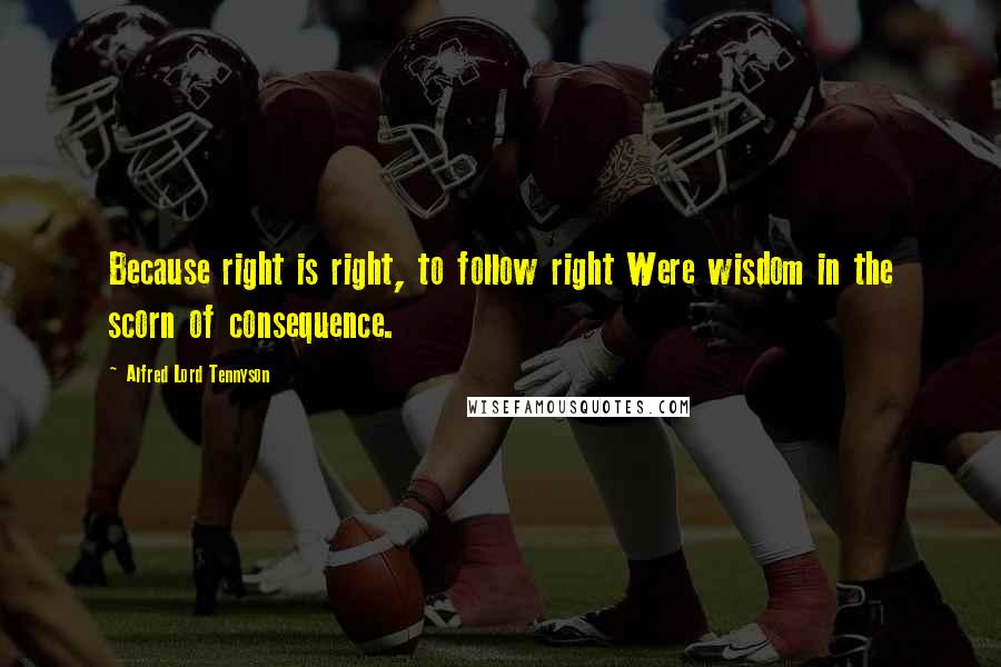 Alfred Lord Tennyson Quotes: Because right is right, to follow right Were wisdom in the scorn of consequence.