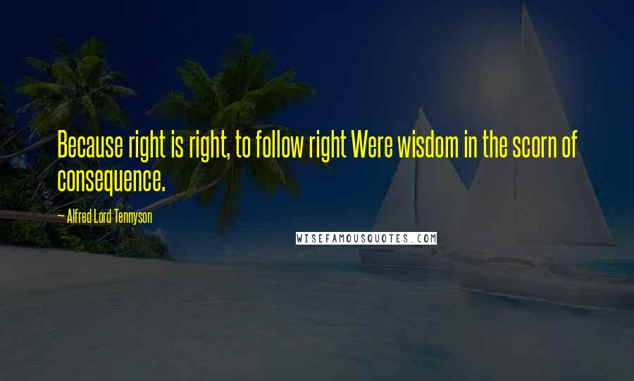 Alfred Lord Tennyson Quotes: Because right is right, to follow right Were wisdom in the scorn of consequence.