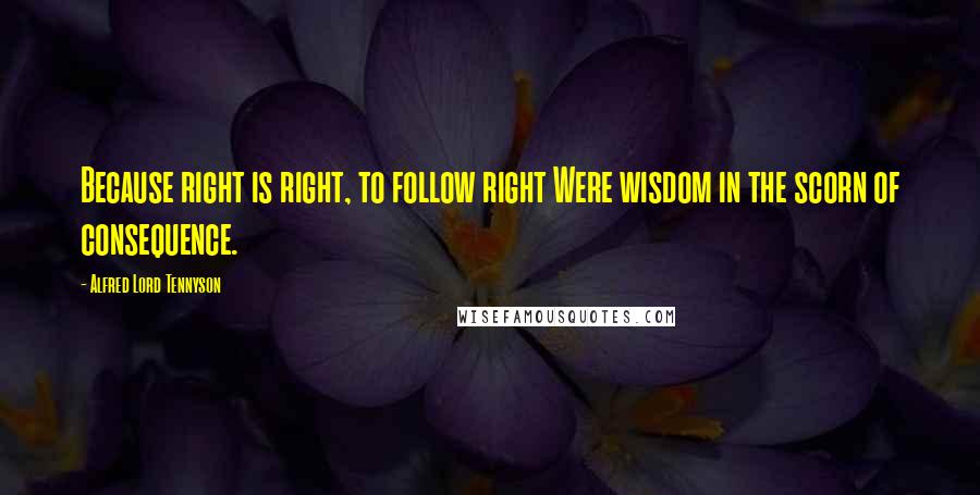 Alfred Lord Tennyson Quotes: Because right is right, to follow right Were wisdom in the scorn of consequence.