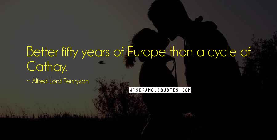 Alfred Lord Tennyson Quotes: Better fifty years of Europe than a cycle of Cathay.