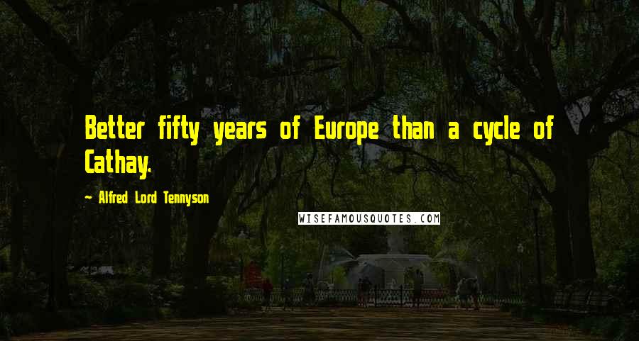 Alfred Lord Tennyson Quotes: Better fifty years of Europe than a cycle of Cathay.