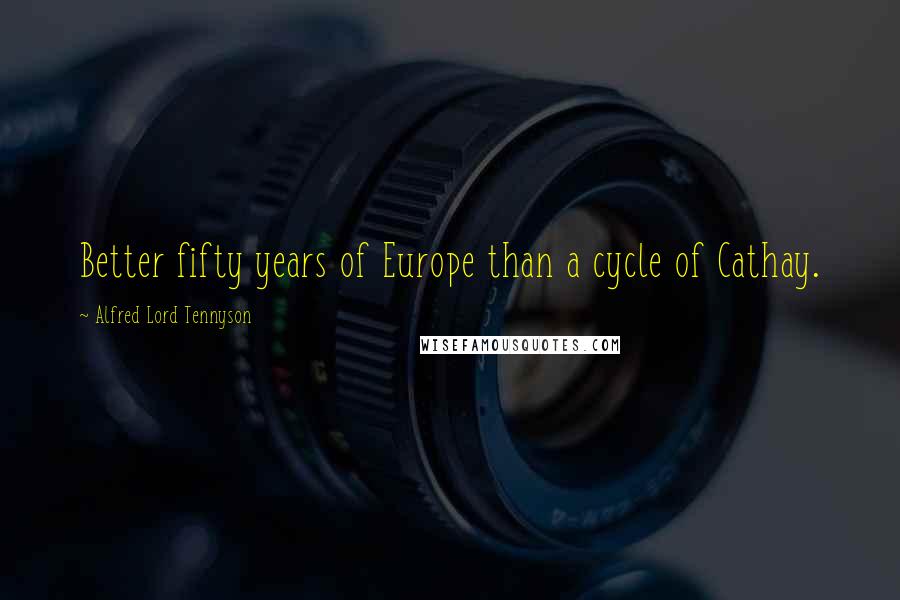 Alfred Lord Tennyson Quotes: Better fifty years of Europe than a cycle of Cathay.