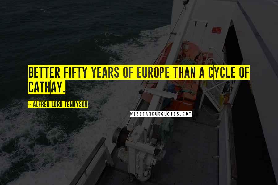 Alfred Lord Tennyson Quotes: Better fifty years of Europe than a cycle of Cathay.