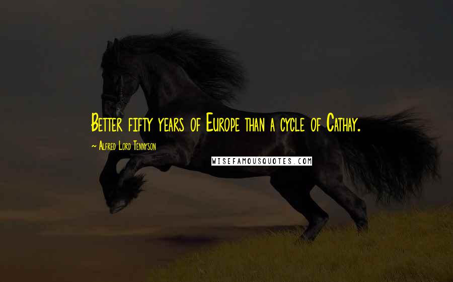 Alfred Lord Tennyson Quotes: Better fifty years of Europe than a cycle of Cathay.