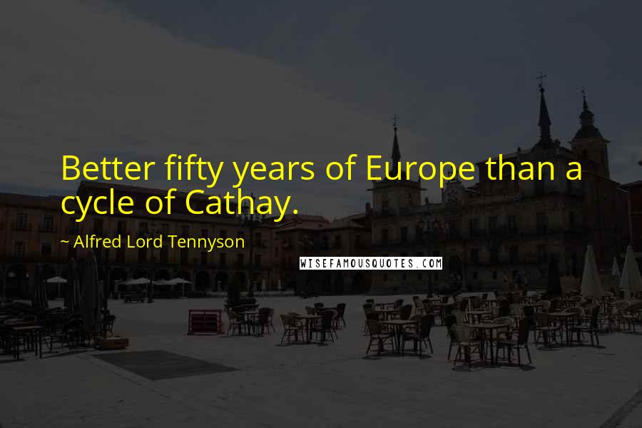 Alfred Lord Tennyson Quotes: Better fifty years of Europe than a cycle of Cathay.