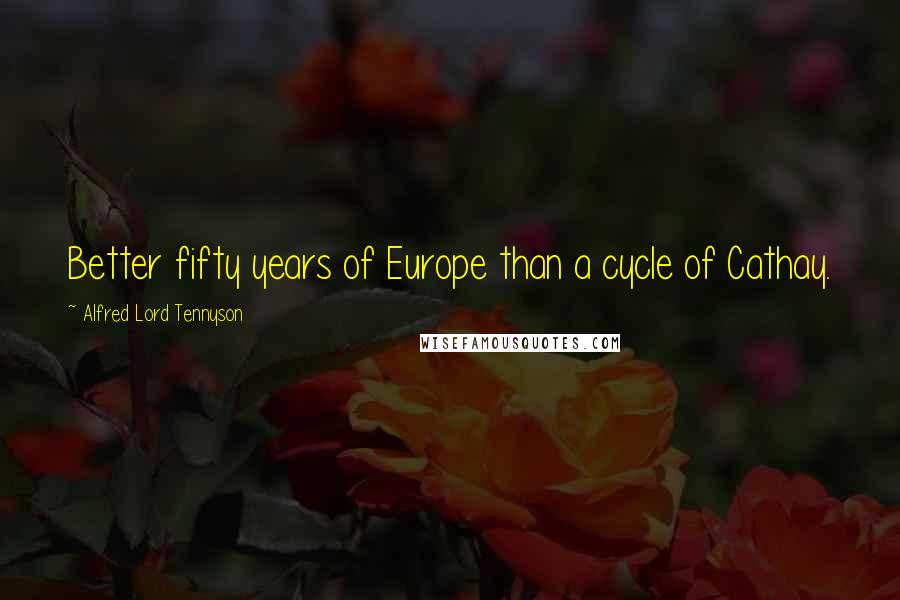 Alfred Lord Tennyson Quotes: Better fifty years of Europe than a cycle of Cathay.