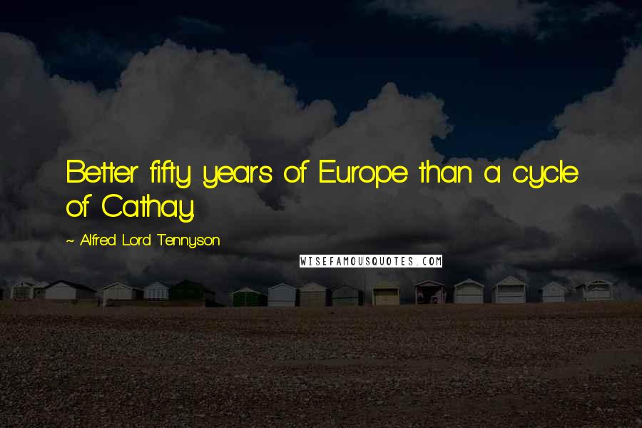 Alfred Lord Tennyson Quotes: Better fifty years of Europe than a cycle of Cathay.