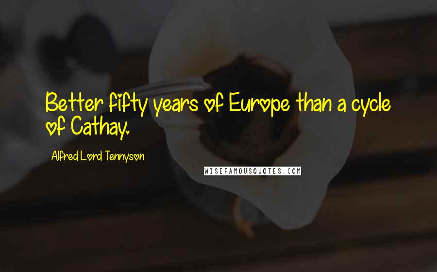 Alfred Lord Tennyson Quotes: Better fifty years of Europe than a cycle of Cathay.