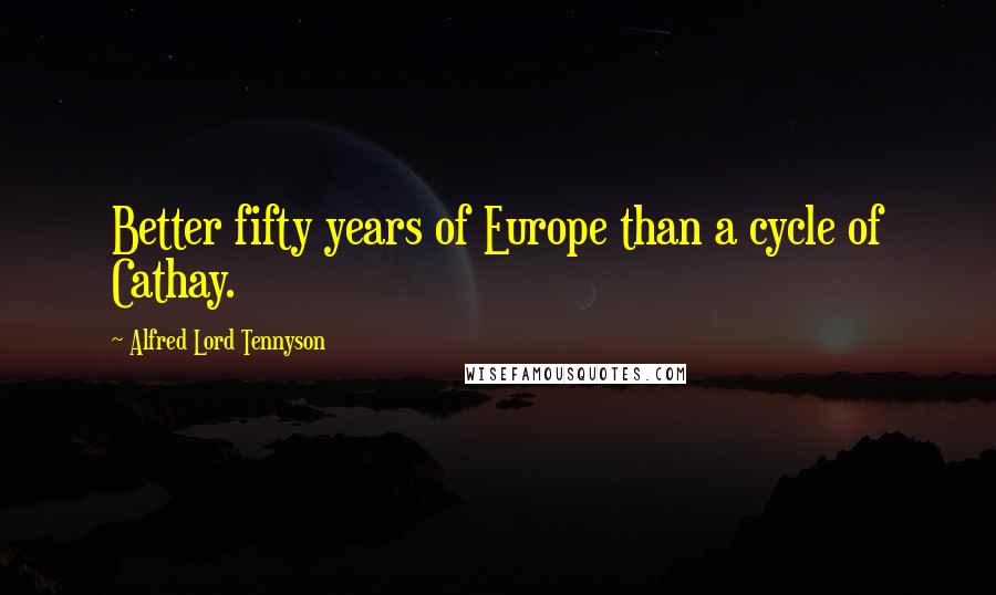 Alfred Lord Tennyson Quotes: Better fifty years of Europe than a cycle of Cathay.