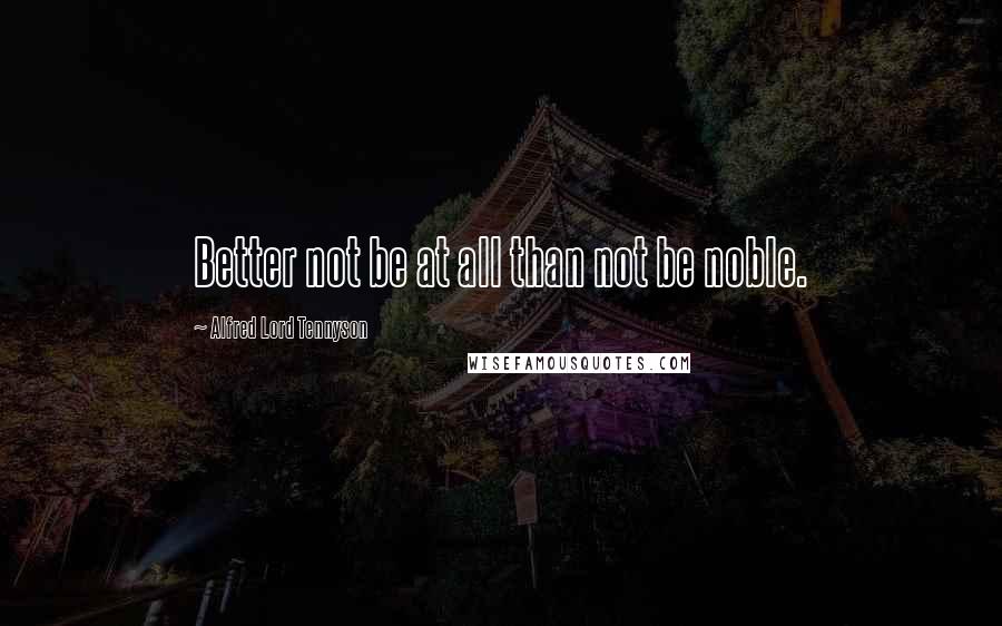 Alfred Lord Tennyson Quotes: Better not be at all than not be noble.