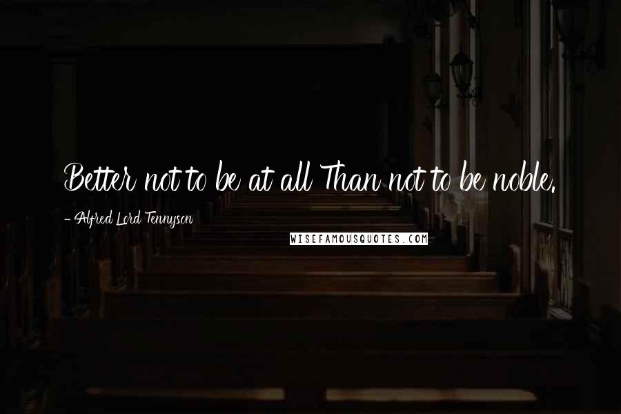 Alfred Lord Tennyson Quotes: Better not to be at all Than not to be noble.