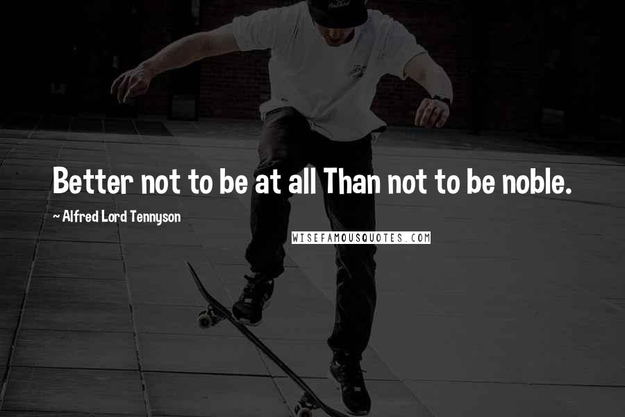 Alfred Lord Tennyson Quotes: Better not to be at all Than not to be noble.