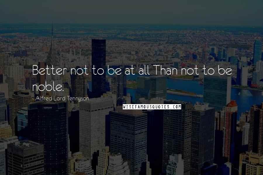 Alfred Lord Tennyson Quotes: Better not to be at all Than not to be noble.