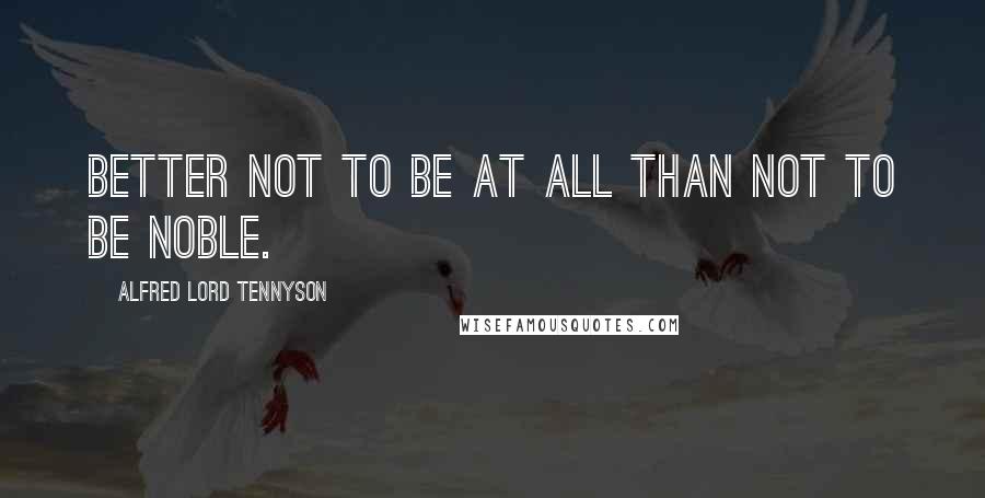 Alfred Lord Tennyson Quotes: Better not to be at all Than not to be noble.