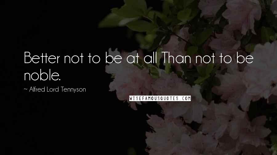 Alfred Lord Tennyson Quotes: Better not to be at all Than not to be noble.