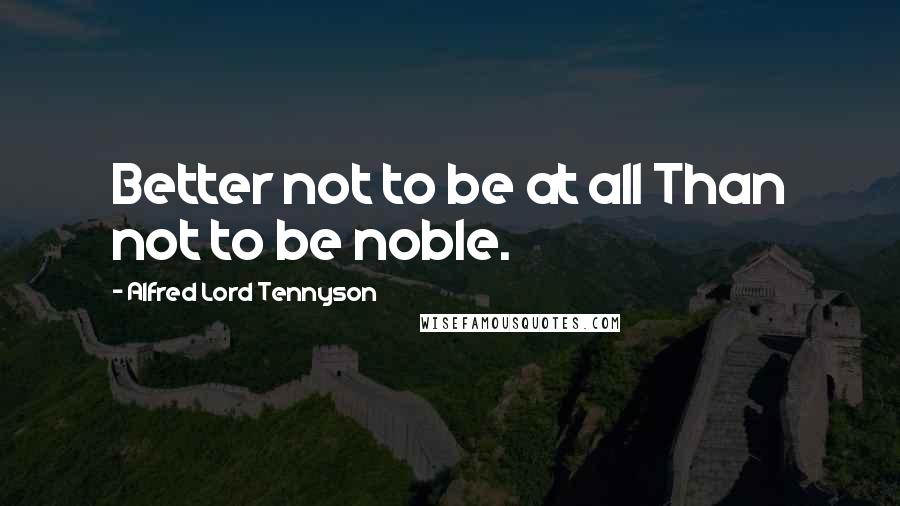 Alfred Lord Tennyson Quotes: Better not to be at all Than not to be noble.