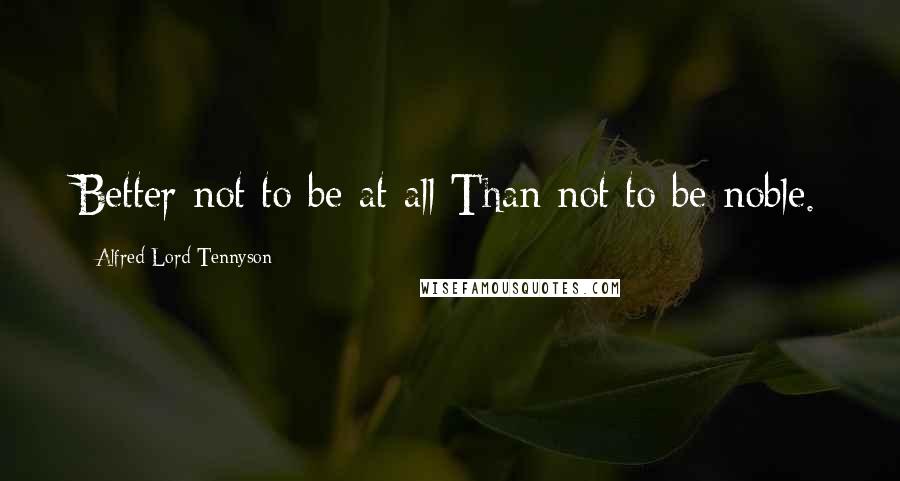 Alfred Lord Tennyson Quotes: Better not to be at all Than not to be noble.