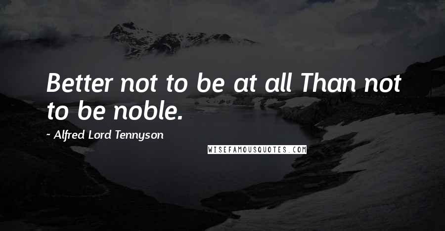 Alfred Lord Tennyson Quotes: Better not to be at all Than not to be noble.