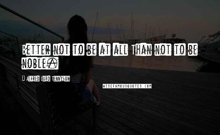 Alfred Lord Tennyson Quotes: Better not to be at all Than not to be noble.