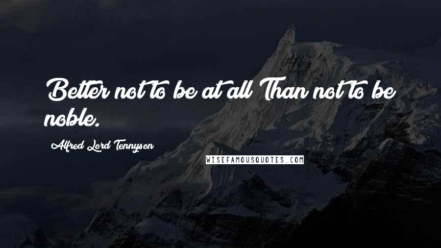 Alfred Lord Tennyson Quotes: Better not to be at all Than not to be noble.