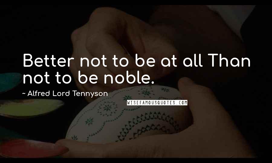 Alfred Lord Tennyson Quotes: Better not to be at all Than not to be noble.