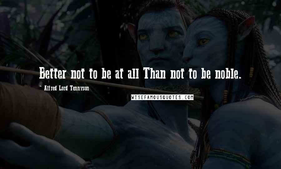 Alfred Lord Tennyson Quotes: Better not to be at all Than not to be noble.
