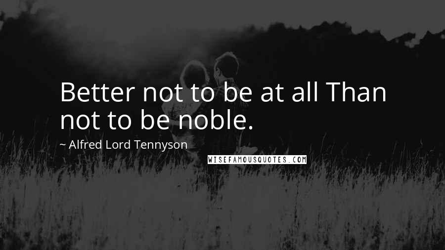 Alfred Lord Tennyson Quotes: Better not to be at all Than not to be noble.