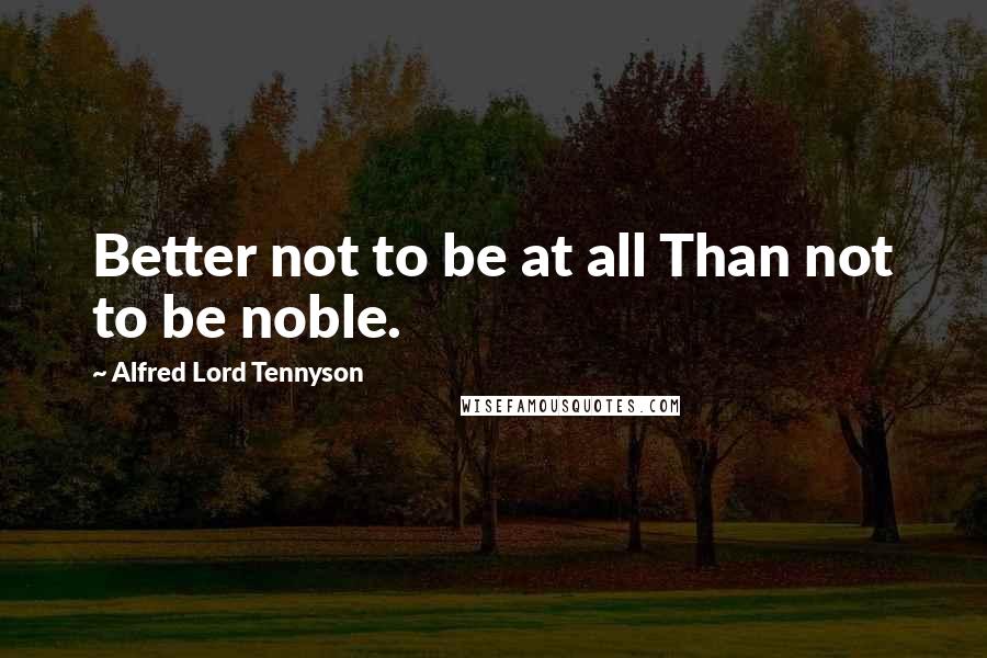 Alfred Lord Tennyson Quotes: Better not to be at all Than not to be noble.