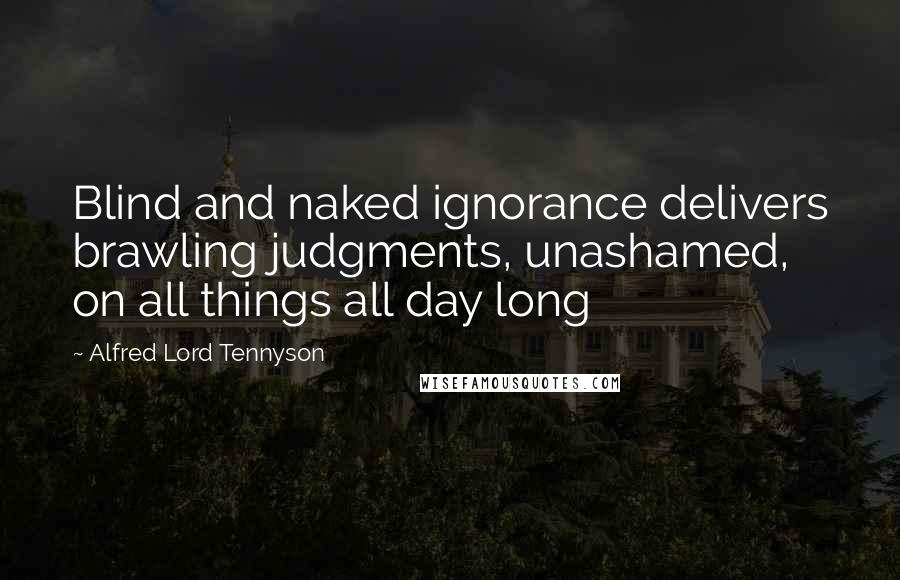 Alfred Lord Tennyson Quotes: Blind and naked ignorance delivers brawling judgments, unashamed, on all things all day long