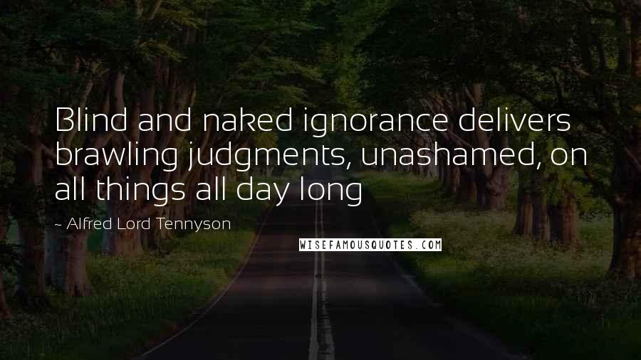 Alfred Lord Tennyson Quotes: Blind and naked ignorance delivers brawling judgments, unashamed, on all things all day long